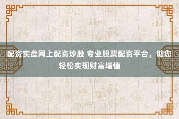 配资实盘网上配资炒股 专业股票配资平台，助您轻松实现财富增值