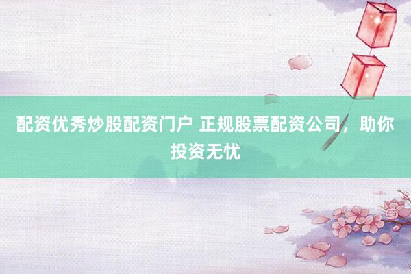配资优秀炒股配资门户 正规股票配资公司，助你投资无忧
