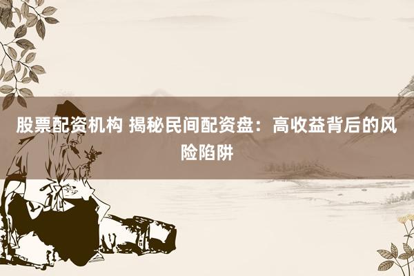 股票配资机构 揭秘民间配资盘：高收益背后的风险陷阱