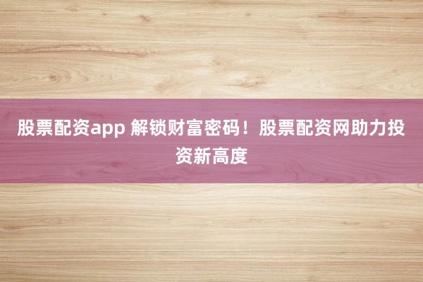 股票配资app 解锁财富密码！股票配资网助力投资新高度