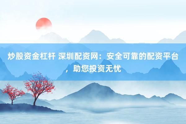 炒股资金杠杆 深圳配资网：安全可靠的配资平台，助您投资无忧