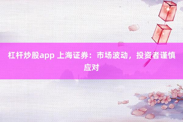 杠杆炒股app 上海证券：市场波动，投资者谨慎应对