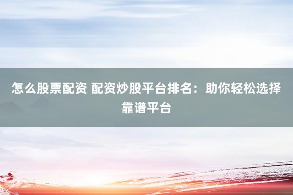 怎么股票配资 配资炒股平台排名：助你轻松选择靠谱平台