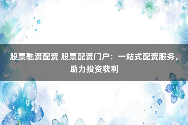 股票融资配资 股票配资门户：一站式配资服务，助力投资获利