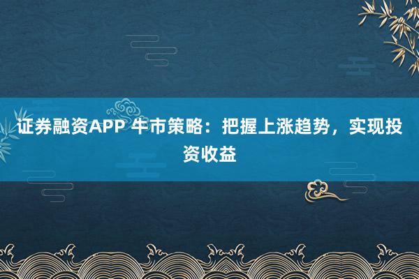 证券融资APP 牛市策略：把握上涨趋势，实现投资收益
