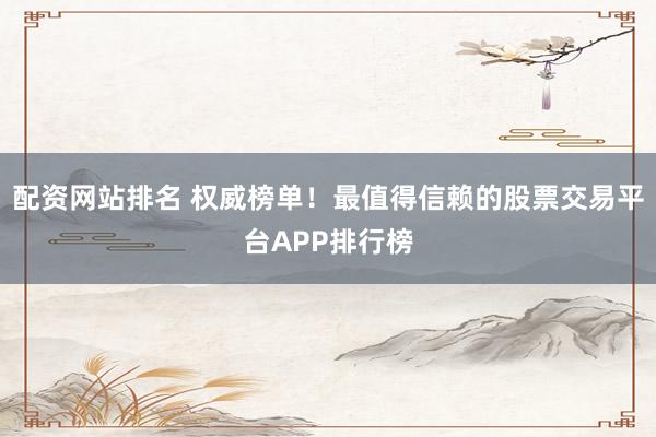 配资网站排名 权威榜单！最值得信赖的股票交易平台APP排行榜
