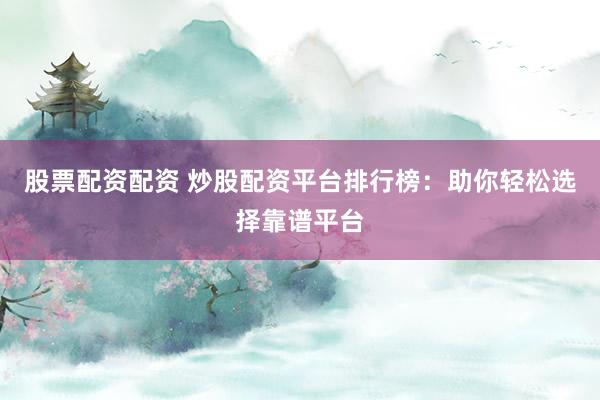 股票配资配资 炒股配资平台排行榜：助你轻松选择靠谱平台