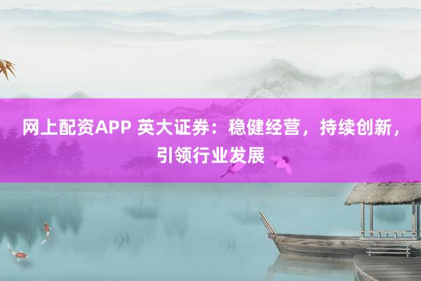网上配资APP 英大证券：稳健经营，持续创新，引领行业发展