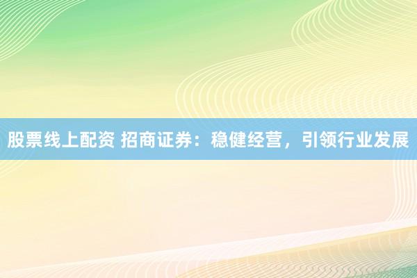 股票线上配资 招商证券：稳健经营，引领行业发展