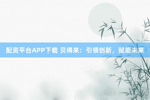 配资平台APP下载 贝得来：引领创新，赋能未来