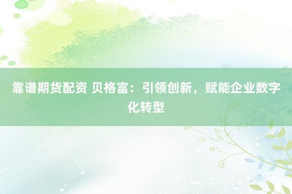 靠谱期货配资 贝格富：引领创新，赋能企业数字化转型