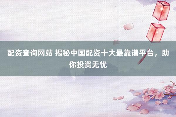 配资查询网站 揭秘中国配资十大最靠谱平台，助你投资无忧