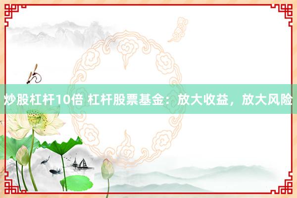 炒股杠杆10倍 杠杆股票基金：放大收益，放大风险
