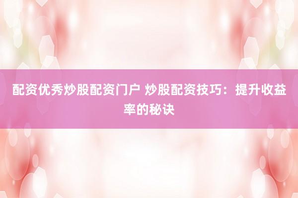 配资优秀炒股配资门户 炒股配资技巧：提升收益率的秘诀