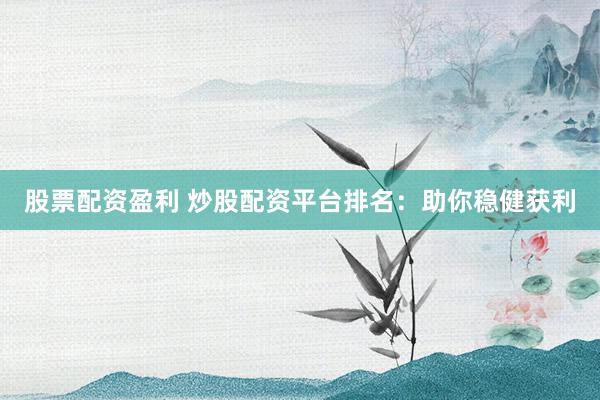股票配资盈利 炒股配资平台排名：助你稳健获利