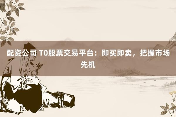 配资公司 T0股票交易平台：即买即卖，把握市场先机