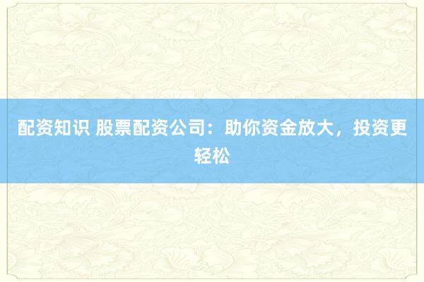 配资知识 股票配资公司：助你资金放大，投资更轻松