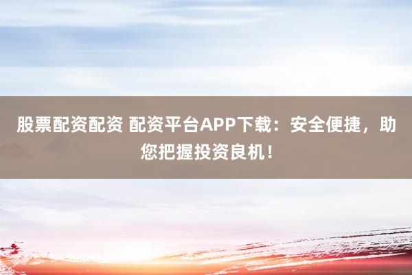 股票配资配资 配资平台APP下载：安全便捷，助您把握投资良机！