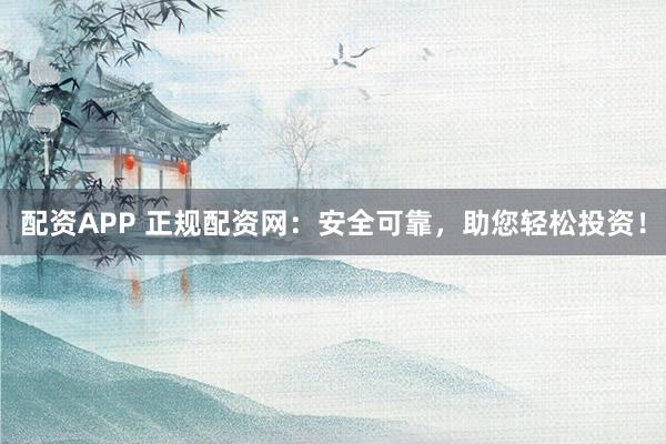 配资APP 正规配资网：安全可靠，助您轻松投资！