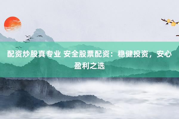 配资炒股真专业 安全股票配资：稳健投资，安心盈利之选