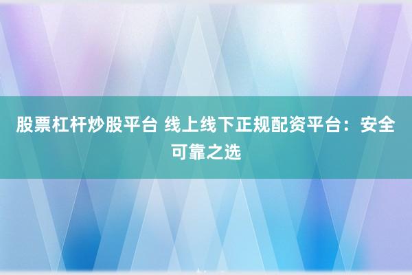 股票杠杆炒股平台 线上线下正规配资平台：安全可靠之选
