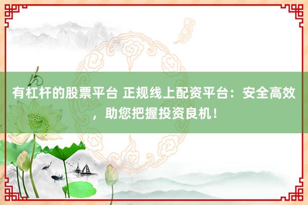 有杠杆的股票平台 正规线上配资平台：安全高效，助您把握投资良机！