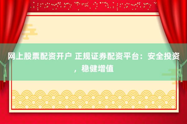 网上股票配资开户 正规证券配资平台：安全投资，稳健增值