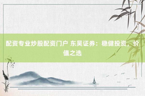 配资专业炒股配资门户 东吴证券：稳健投资，价值之选