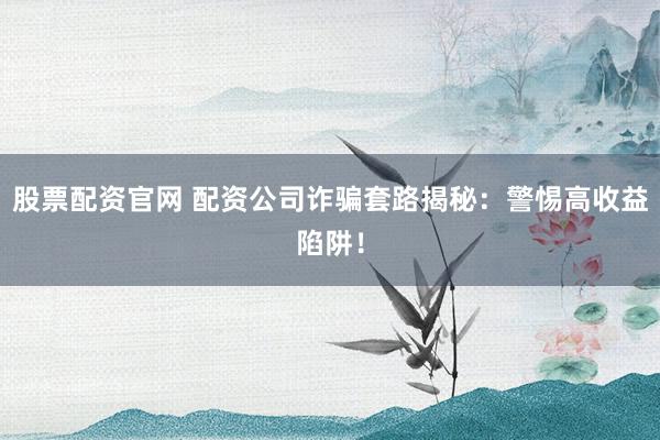 股票配资官网 配资公司诈骗套路揭秘：警惕高收益陷阱！