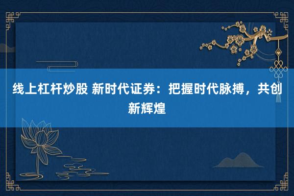 线上杠杆炒股 新时代证券：把握时代脉搏，共创新辉煌