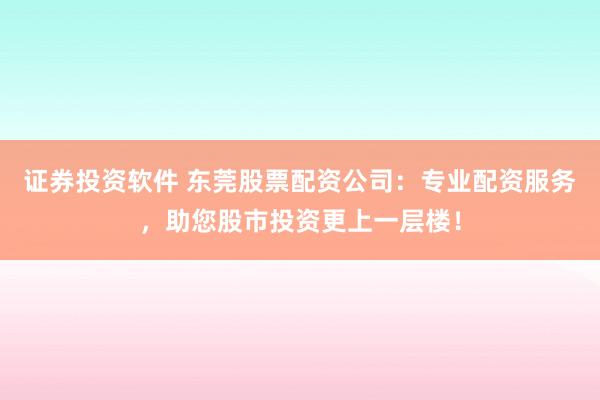 证券投资软件 东莞股票配资公司：专业配资服务，助您股市投资更上一层楼！