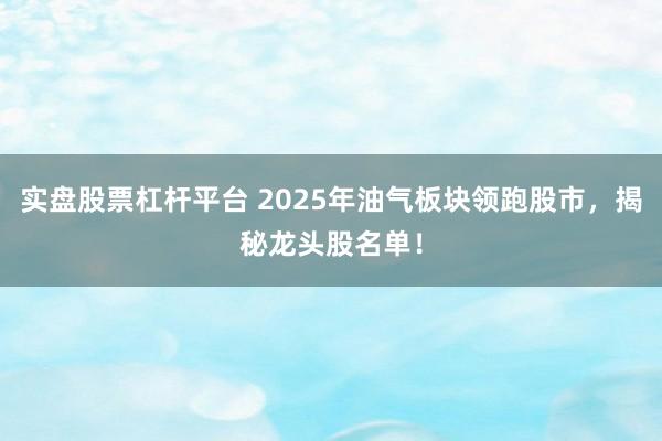 实盘股票杠杆平台 2025年油气板块领跑股市，揭秘龙头股名单！