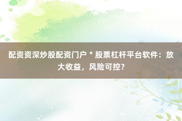 配资资深炒股配资门户 * 股票杠杆平台软件：放大收益，风险可控？