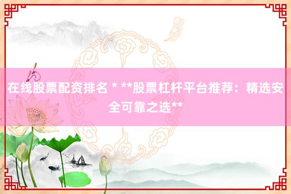 在线股票配资排名 * **股票杠杆平台推荐：精选安全可靠之选**