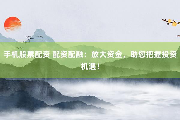 手机股票配资 配资配融：放大资金，助您把握投资机遇！