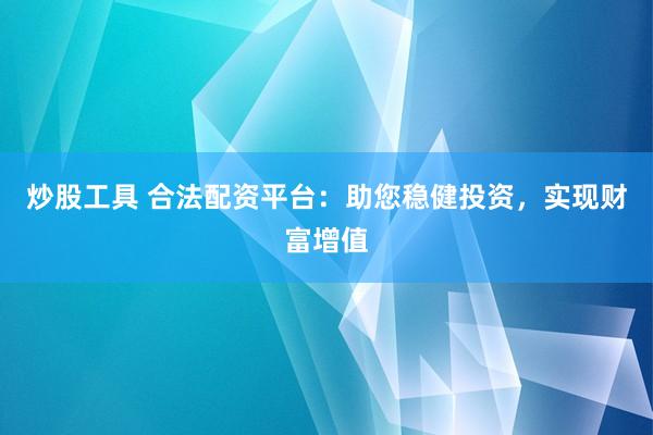 炒股工具 合法配资平台：助您稳健投资，实现财富增值