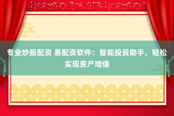 专业炒股配资 易配资软件：智能投资助手，轻松实现资产增值
