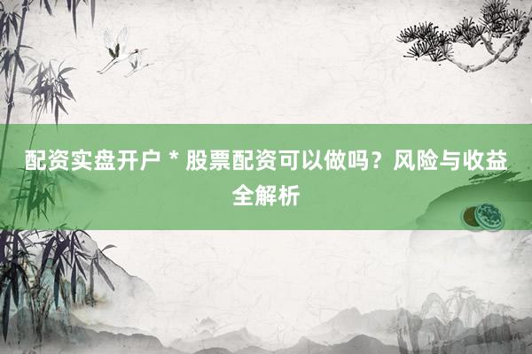 配资实盘开户 * 股票配资可以做吗？风险与收益全解析