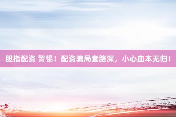 股指配资 警惕！配资骗局套路深，小心血本无归！