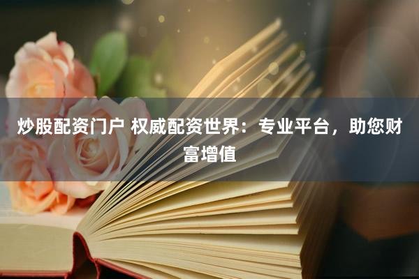 炒股配资门户 权威配资世界：专业平台，助您财富增值