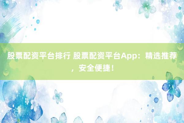 股票配资平台排行 股票配资平台App：精选推荐，安全便捷！