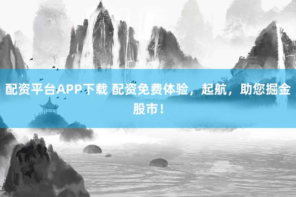 配资平台APP下载 配资免费体验，起航，助您掘金股市！