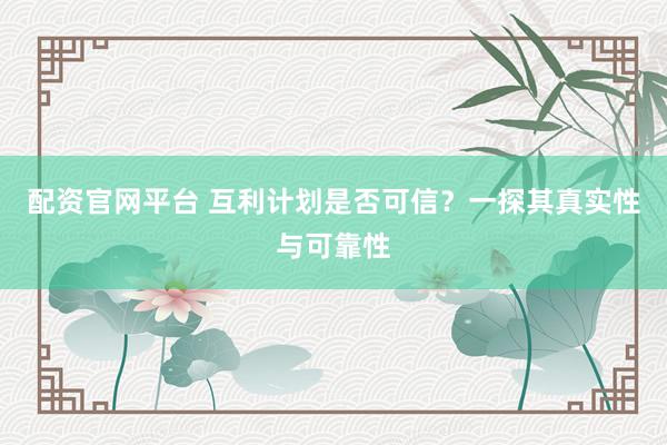 配资官网平台 互利计划是否可信？一探其真实性与可靠性