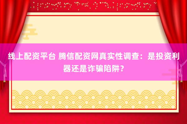 线上配资平台 腾信配资网真实性调查：是投资利器还是诈骗陷阱？