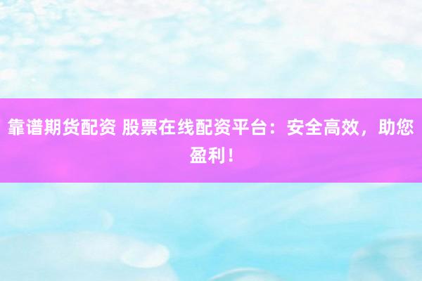靠谱期货配资 股票在线配资平台：安全高效，助您盈利！