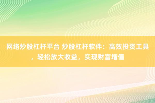 网络炒股杠杆平台 炒股杠杆软件：高效投资工具，轻松放大收益，实现财富增值