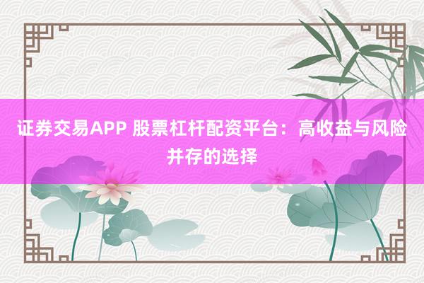 证券交易APP 股票杠杆配资平台：高收益与风险并存的选择