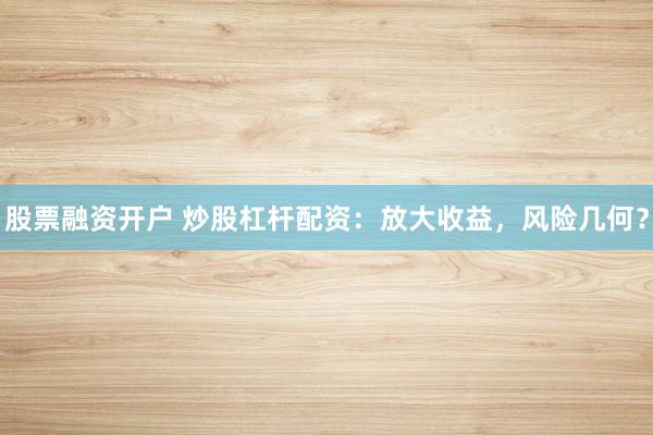 股票融资开户 炒股杠杆配资：放大收益，风险几何？