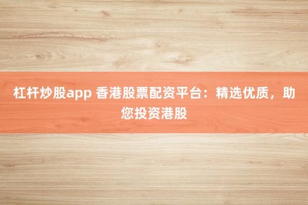 杠杆炒股app 香港股票配资平台：精选优质，助您投资港股