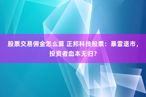 股票交易佣金怎么算 正邦科技股票：暴雷退市，投资者血本无归？